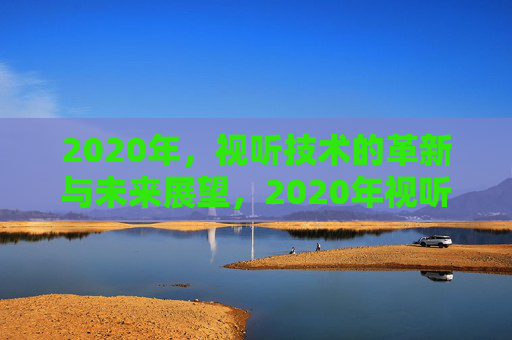 2020年,视听技术的革新与未来展望,2020年视听技术革新与未来展望 2020年,视听技术的革新与未来展望,2020年视听技术革新与未来展望