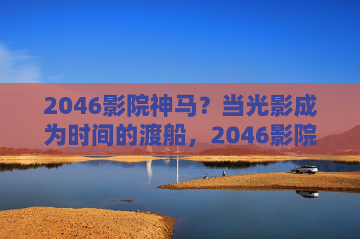 2046影院神马?当光影成为时间的渡船,2046影院,光影渡时间 2046影院神马?当光影成为时间的渡船,2046影院,光影渡时间