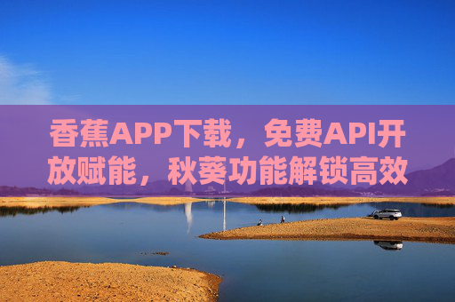 香蕉APP下载,免费API开放赋能,秋葵功能解锁高效新体验,香蕉APP下载,免费API开放赋能,秋葵功能解锁高效新体验 香蕉APP下载,免费API开放赋能,秋葵功能解锁高效新体验,香蕉APP下载,免费API开放赋能,秋葵功能解锁高效新体验