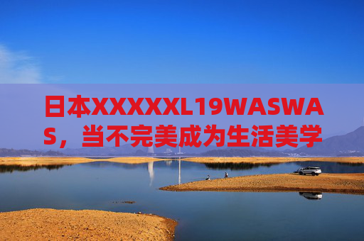 日本XXXXXL19WASWAS,当不完美成为生活美学的答案,日本XXXXXL19WASWAS,当不完美成为生活美学的答案 日本XXXXXL19WASWAS,当不完美成为生活美学的答案,日本XXXXXL19WASWAS,当不完美成为生活美学的答案