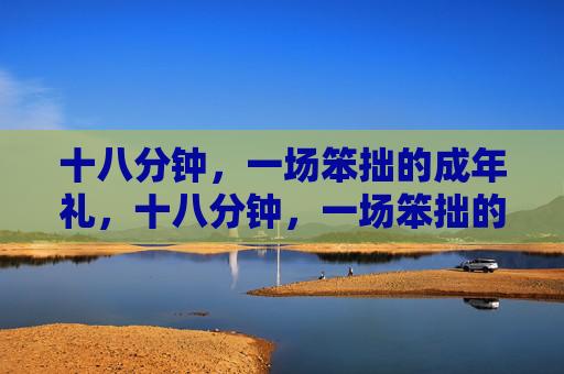 十八分钟,一场笨拙的成年礼,十八分钟,一场笨拙的成年礼 十八分钟,一场笨拙的成年礼,十八分钟,一场笨拙的成年礼