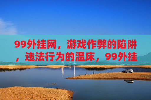 99外挂网,游戏作弊的陷阱,违法行为的温床,99外挂网,游戏作弊陷阱与违法温床 99外挂网,游戏作弊的陷阱,违法行为的温床,99外挂网,游戏作弊陷阱与违法温床