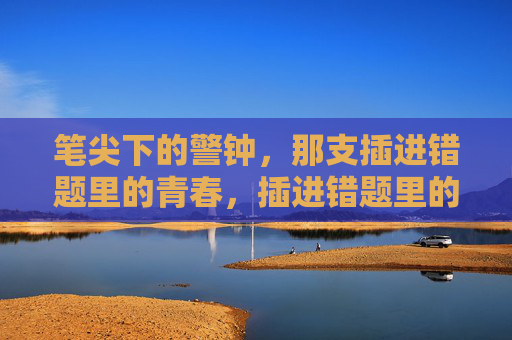 笔尖下的警钟,那支插进错题里的青春,插进错题里的青春警钟 笔尖下的警钟,那支插进错题里的青春,插进错题里的青春警钟