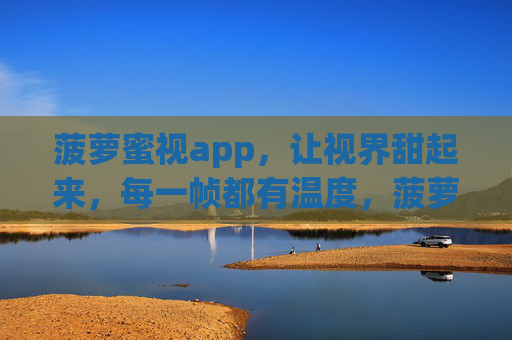 菠萝蜜视app,让视界甜起来,每一帧都有温度,菠萝蜜视app,甜暖视界,帧帧有温度 菠萝蜜视app,让视界甜起来,每一帧都有温度,菠萝蜜视app,甜暖视界,帧帧有温度