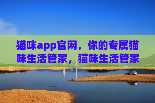 猫咪app官网,你的专属猫咪生活管家,猫咪生活管家,你的专属猫咪app官网 猫咪app官网,你的专属猫咪生活管家,猫咪生活管家,你的专属猫咪app官网