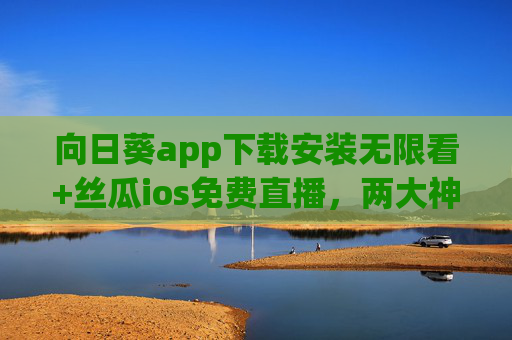 向日葵app下载安装无限看+丝瓜ios免费直播,两大神器带你畅享视听盛宴!向日葵与丝瓜,两大免费神器,畅享无限视听盛宴 向日葵app下载安装无限看+丝瓜ios免费直播,两大神器带你畅享视听盛宴!向日葵与丝瓜,两大免费神器,畅享无限视听盛宴