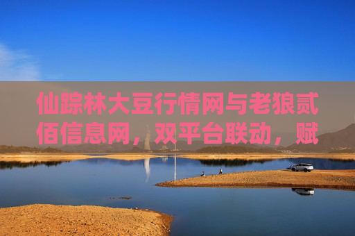 仙踪林大豆行情网与老狼贰佰信息网,双平台联动,赋能大豆产业信息生态,仙踪林、老狼贰佰双平台联动 赋能大豆产业信息生态 仙踪林大豆行情网与老狼贰佰信息网,双平台联动,赋能大豆产业信息生态,仙踪林、老狼贰佰双平台联动 赋能大豆产业信息生态