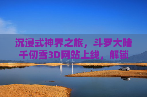 沉浸式神界之旅,斗罗大陆千仞雪3D网站上线,解锁角色多维互动,斗罗大陆千仞雪3D网站上线,沉浸式神界之旅解锁多维互动 沉浸式神界之旅,斗罗大陆千仞雪3D网站上线,解锁角色多维互动,斗罗大陆千仞雪3D网站上线,沉浸式神界之旅解锁多维互动
