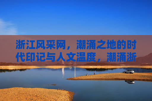 浙江风采网,潮涌之地的时代印记与人文温度,潮涌浙江,时代印记与人文温度 浙江风采网,潮涌之地的时代印记与人文温度,潮涌浙江,时代印记与人文温度