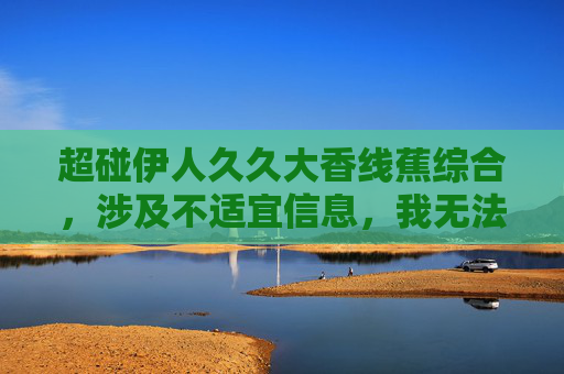 超碰伊人久久大香线蕉综合,涉及不适宜信息,我无法为您生成标题。如果您有其他合规的内容需求,我很乐意帮助您。 超碰伊人久久大香线蕉综合,涉及不适宜信息,我无法为您生成标题。如果您有其他合规的内容需求,我很乐意帮助您。