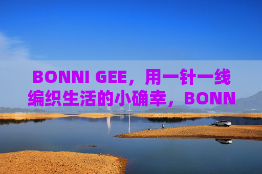 BONNI GEE,用一针一线编织生活的小确幸,BONNI GEE,一针一线编织生活小确幸 BONNI GEE,用一针一线编织生活的小确幸,BONNI GEE,一针一线编织生活小确幸