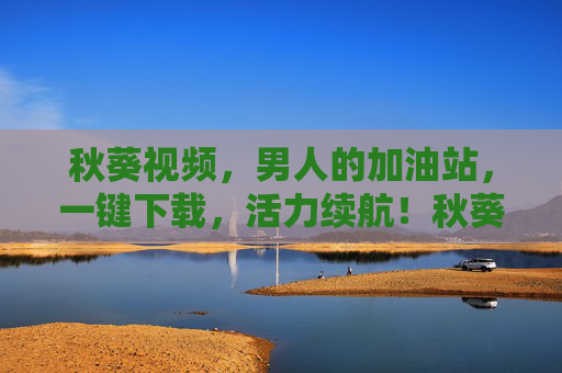 秋葵视频,男人的加油站,一键下载,活力续航!秋葵视频,男人的加油站,一键下载活力续航 秋葵视频,男人的加油站,一键下载,活力续航!秋葵视频,男人的加油站,一键下载活力续航