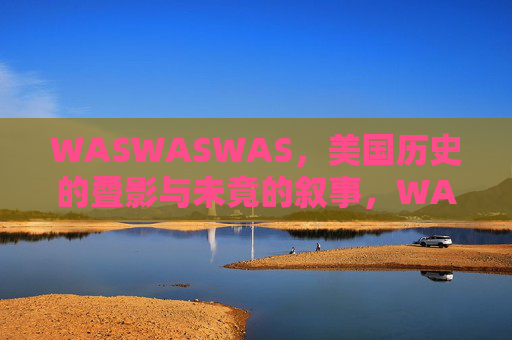 WASWASWAS,美国历史的叠影与未竟的叙事,WASWASWAS,美国历史的叠影与未竟的叙事 WASWASWAS,美国历史的叠影与未竟的叙事,WASWASWAS,美国历史的叠影与未竟的叙事