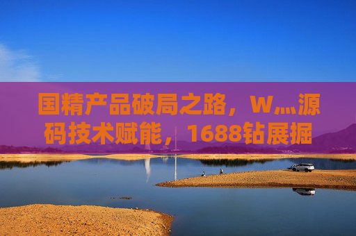 国精产品破局之路,W灬源码技术赋能,1688钻展掘金新增长,国精产品破局之路,W灬源码技术赋能1688钻展掘金新增长 国精产品破局之路,W灬源码技术赋能,1688钻展掘金新增长,国精产品破局之路,W灬源码技术赋能1688钻展掘金新增长