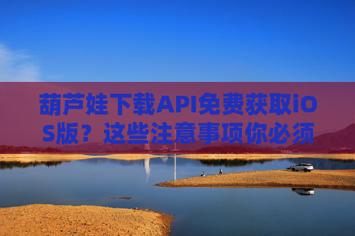葫芦娃下载API免费获取iOS版?这些注意事项你必须知道!葫芦娃iOS版免费API下载注意事项 葫芦娃下载API免费获取iOS版?这些注意事项你必须知道!葫芦娃iOS版免费API下载注意事项