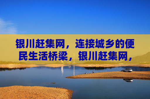 银川赶集网,连接城乡的便民生活桥梁,银川赶集网,连接城乡的便民生活桥梁 银川赶集网,连接城乡的便民生活桥梁,银川赶集网,连接城乡的便民生活桥梁