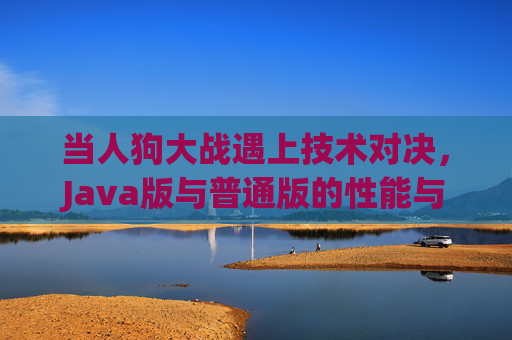 当人狗大战遇上技术对决,Java版与普通版的性能与体验全解析,人狗大战,Java版与普通版性能与体验全解析 当人狗大战遇上技术对决,Java版与普通版的性能与体验全解析,人狗大战,Java版与普通版性能与体验全解析