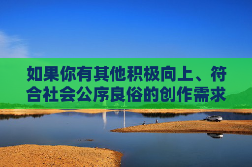 如果你有其他积极向上、符合社会公序良俗的创作需求，比如探讨文化多样性、社会议题、人物故事等，我很乐意为你提供帮助。我们可以一起构思一个有意义且富有正能量的主题，共同创作有价值的内容，多元视角下的社会正能量，文化、议题与人物故事