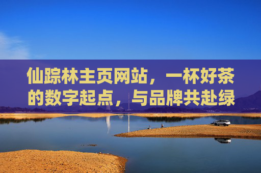 仙踪林主页网站,一杯好茶的数字起点,与品牌共赴绿野仙踪之旅,仙踪林主页,一杯好茶的数字起点,与品牌共赴绿野仙踪之旅 仙踪林主页网站,一杯好茶的数字起点,与品牌共赴绿野仙踪之旅,仙踪林主页,一杯好茶的数字起点,与品牌共赴绿野仙踪之旅