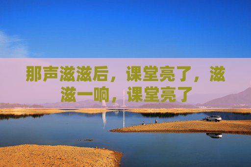 那声滋滋后,课堂亮了,滋滋一响,课堂亮了 那声滋滋后,课堂亮了,滋滋一响,课堂亮了