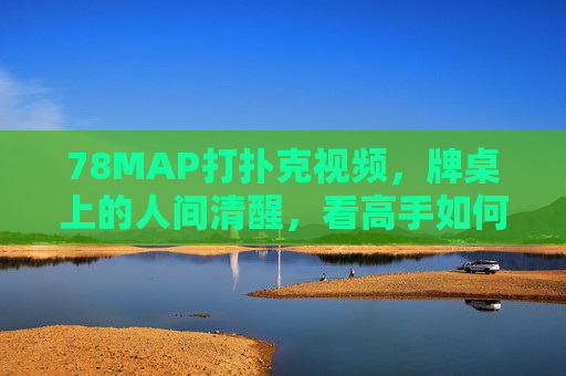 78MAP打扑克视频,牌桌上的人间清醒,看高手如何把把玩转德州,牌桌人间清醒,78MAP高手把把玩转德州 78MAP打扑克视频,牌桌上的人间清醒,看高手如何把把玩转德州,牌桌人间清醒,78MAP高手把把玩转德州