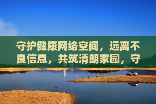 守护健康网络空间,远离不良信息,共筑清朗家园,守护健康网络,共筑清朗家园 守护健康网络空间,远离不良信息,共筑清朗家园,守护健康网络,共筑清朗家园