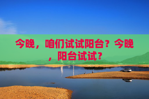 今晚,咱们试试阳台?今晚,阳台试试? 今晚,咱们试试阳台?今晚,阳台试试?