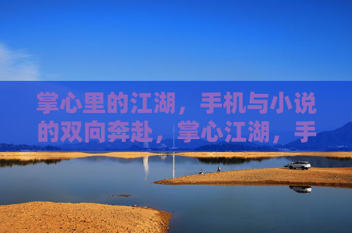 掌心里的江湖,手机与小说的双向奔赴,掌心江湖,手机与小说的双向奔赴 掌心里的江湖,手机与小说的双向奔赴,掌心江湖,手机与小说的双向奔赴