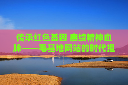 传承红色基因 赓续精神血脉——毛基地网站的时代担当,毛基地网站,传承红色基因 赓续精神血脉的时代担当 传承红色基因 赓续精神血脉——毛基地网站的时代担当,毛基地网站,传承红色基因 赓续精神血脉的时代担当