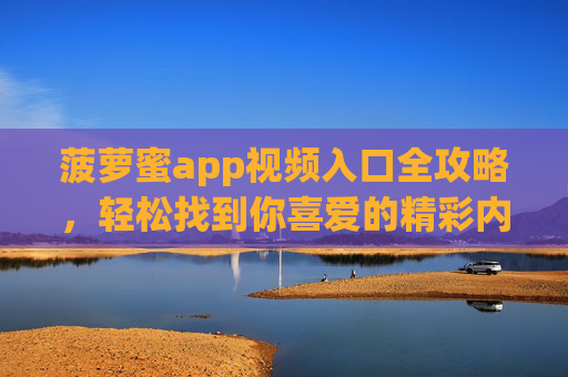 菠萝蜜app视频入口全攻略,轻松找到你喜爱的精彩内容,菠萝蜜app视频入口全攻略,轻松找到喜爱内容 菠萝蜜app视频入口全攻略,轻松找到你喜爱的精彩内容,菠萝蜜app视频入口全攻略,轻松找到喜爱内容