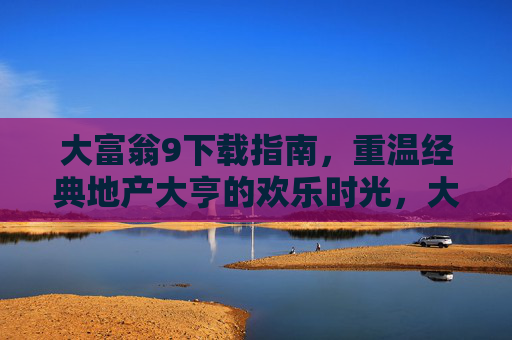 大富翁9下载指南,重温经典地产大亨的欢乐时光,大富翁9下载指南,重温经典地产大亨欢乐时光 大富翁9下载指南,重温经典地产大亨的欢乐时光,大富翁9下载指南,重温经典地产大亨欢乐时光