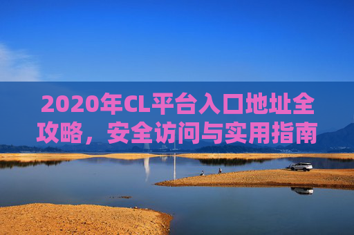 2020年CL平台入口地址全攻略,安全访问与实用指南,2020年CL平台入口地址全攻略,安全访问与实用指南 2020年CL平台入口地址全攻略,安全访问与实用指南,2020年CL平台入口地址全攻略,安全访问与实用指南