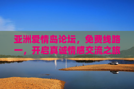 亚洲爱情岛论坛,免费线路一,开启真诚情感交流之旅,亚洲爱情岛论坛,免费开启真诚情感交流之旅 亚洲爱情岛论坛,免费线路一,开启真诚情感交流之旅,亚洲爱情岛论坛,免费开启真诚情感交流之旅