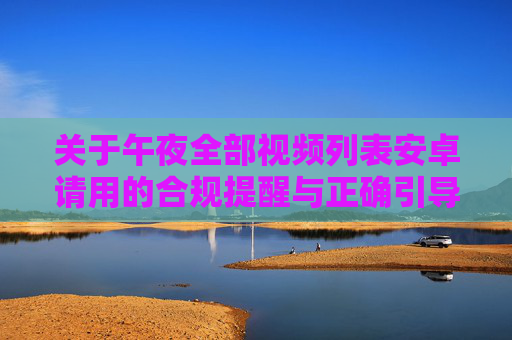 关于午夜全部视频列表安卓请用的合规提醒与正确引导,安卓平台午夜视频列表合规指引与使用引导 关于午夜全部视频列表安卓请用的合规提醒与正确引导,安卓平台午夜视频列表合规指引与使用引导