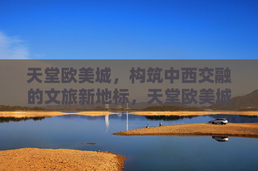 天堂欧美城,构筑中西交融的文旅新地标,天堂欧美城,中西交融文旅新地标 天堂欧美城,构筑中西交融的文旅新地标,天堂欧美城,中西交融文旅新地标