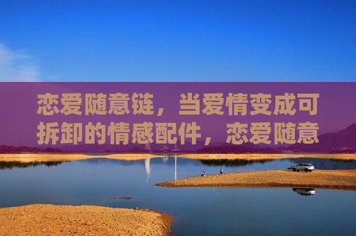 恋爱随意链,当爱情变成可拆卸的情感配件,恋爱随意链,爱情的可拆卸配件 恋爱随意链,当爱情变成可拆卸的情感配件,恋爱随意链,爱情的可拆卸配件