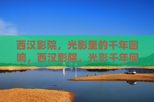 西汉影院,光影里的千年回响,西汉影院,光影千年回响 西汉影院,光影里的千年回响,西汉影院,光影千年回响