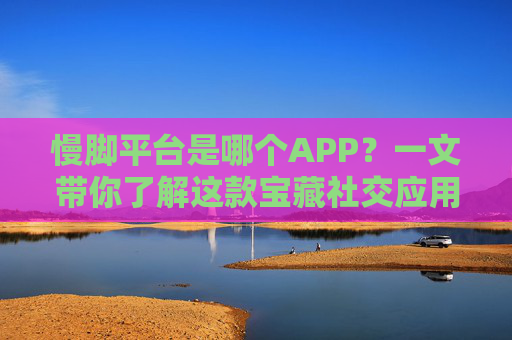 慢脚平台是哪个APP?一文带你了解这款宝藏社交应用,慢脚平台是哪款APP?一文了解这款宝藏社交应用 慢脚平台是哪个APP?一文带你了解这款宝藏社交应用,慢脚平台是哪款APP?一文了解这款宝藏社交应用