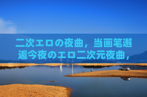 二次エロの夜曲,当画笔邂逅今夜のエロ二次元夜曲,画笔邂逅今夜情色 二次エロの夜曲,当画笔邂逅今夜のエロ二次元夜曲,画笔邂逅今夜情色