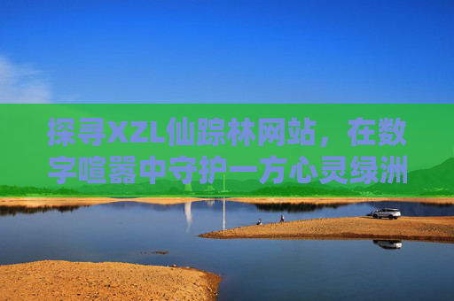 探寻XZL仙踪林网站，在数字喧嚣中守护一方心灵绿洲，XZL仙踪林，数字喧嚣中的心灵绿洲