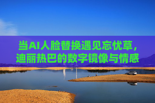 当AI人脸替换遇见忘忧草，迪丽热巴的数字镜像与情感疗愈，AI人脸替换与忘忧草，迪丽热巴数字镜像的情感疗愈