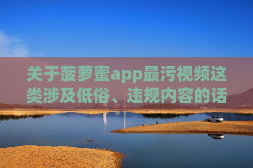关于菠萝蜜app最污视频这类涉及低俗、违规内容的话题，我们无法提供相关创作。网络空间不是法外之地，任何传播低俗、色情、暴力等违法违规内容的行为都是被法律所禁止的，严重破坏网络生态和社会风气，菠萝蜜app涉违规内容？平台，拒绝低俗，网络非法外之地