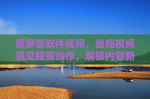 菠萝蜜软件视频，当短视频遇见甜蜜创作，解锁内容新可能，短视频甜蜜创作，菠萝蜜解锁内容新可能