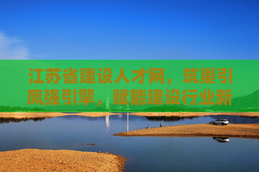 江苏省建设人才网,筑巢引凤强引擎,赋能建设行业新发展,筑巢引凤强引擎,江苏建设人才网赋能行业新发展 江苏省建设人才网,筑巢引凤强引擎,赋能建设行业新发展,筑巢引凤强引擎,江苏建设人才网赋能行业新发展