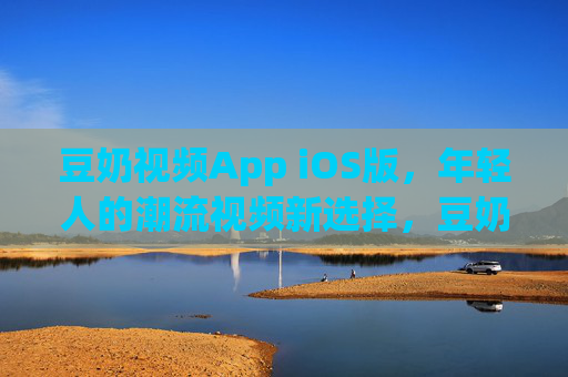 豆奶视频App iOS版,年轻人的潮流视频新选择,豆奶视频App iOS版,年轻人的潮流视频新选择 豆奶视频App iOS版,年轻人的潮流视频新选择,豆奶视频App iOS版,年轻人的潮流视频新选择