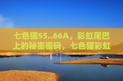 七色猫55..66A,彩虹尾巴上的秘密密码,七色猫彩虹尾巴的秘密密码 七色猫55..66A,彩虹尾巴上的秘密密码,七色猫彩虹尾巴的秘密密码