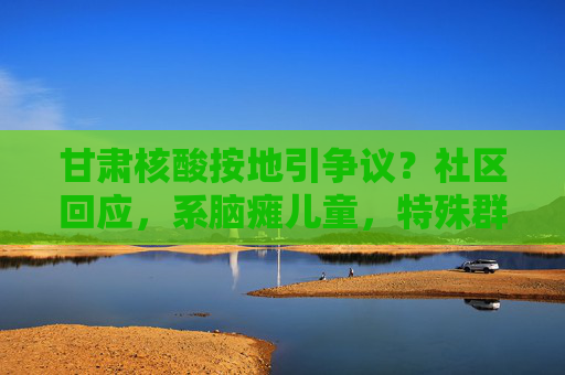 甘肃核酸按地引争议?社区回应,系脑瘫儿童,特殊群体需更多理解,甘肃核酸按地引争议,社区回应,脑瘫儿童需更多理解 甘肃核酸按地引争议?社区回应,系脑瘫儿童,特殊群体需更多理解,甘肃核酸按地引争议,社区回应,脑瘫儿童需更多理解