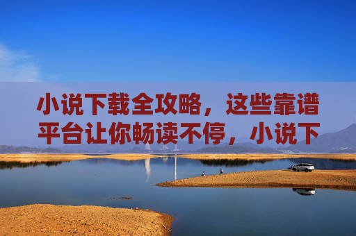小说下载全攻略,这些靠谱平台让你畅读不停,小说下载全攻略,靠谱平台让你畅读不停 小说下载全攻略,这些靠谱平台让你畅读不停,小说下载全攻略,靠谱平台让你畅读不停