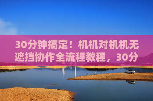 30分钟搞定!机机对机机无遮挡协作全流程教程,30分钟搞定!机机无遮挡协作全流程教程 30分钟搞定!机机对机机无遮挡协作全流程教程,30分钟搞定!机机无遮挡协作全流程教程