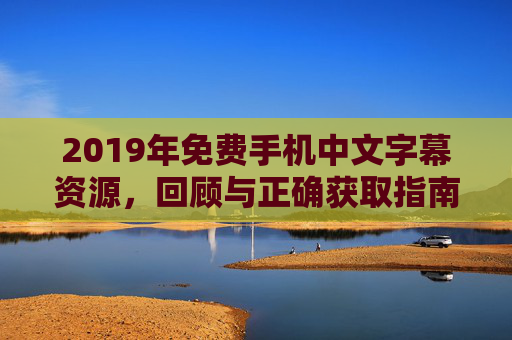 2019年免费手机中文字幕资源，回顾与正确获取指南，2019年免费手机中文字幕资源回顾与获取指南